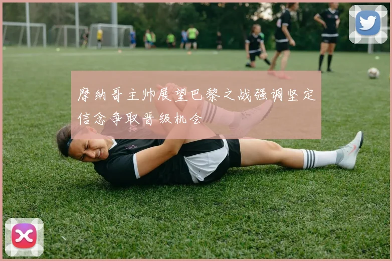 摩纳哥主帅展望巴黎之战强调坚定信念争取晋级机会