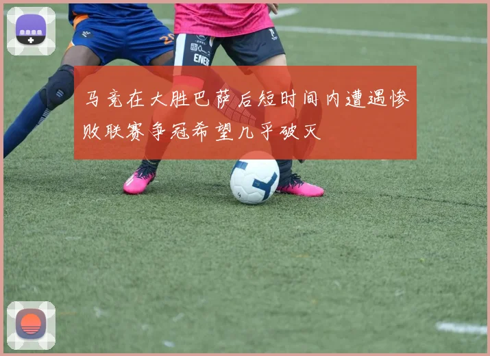 马竞在大胜巴萨后短时间内遭遇惨败联赛争冠希望几乎破灭