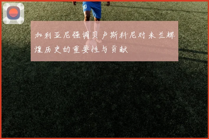 加利亚尼强调贝卢斯科尼对米兰辉煌历史的重要性与贡献