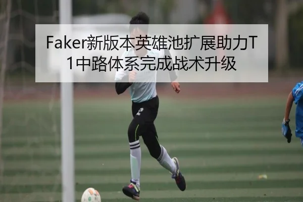 Faker新版本英雄池扩展助力T1中路体系完成战术升级