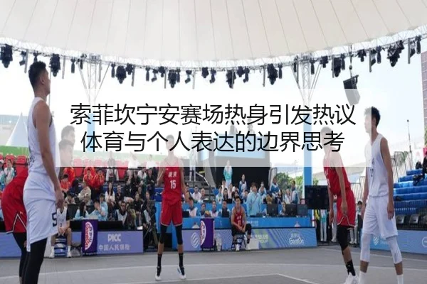 索菲坎宁安赛场热身引发热议 体育与个人表达的边界思考