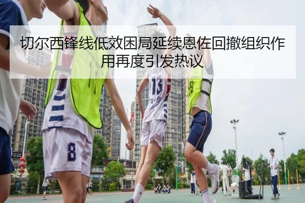 切尔西锋线低效困局延续恩佐回撤组织作用再度引发热议
